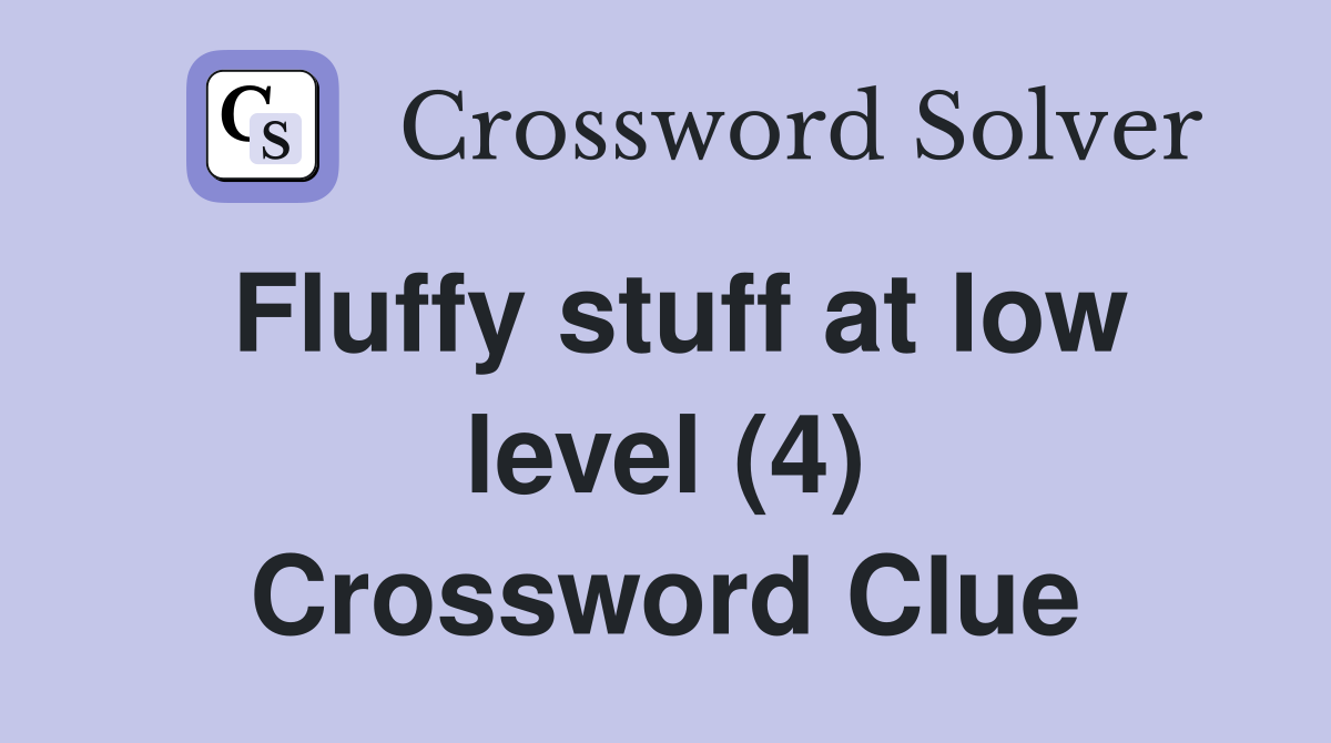 Fluffy stuff at low level (4) Crossword Clue
