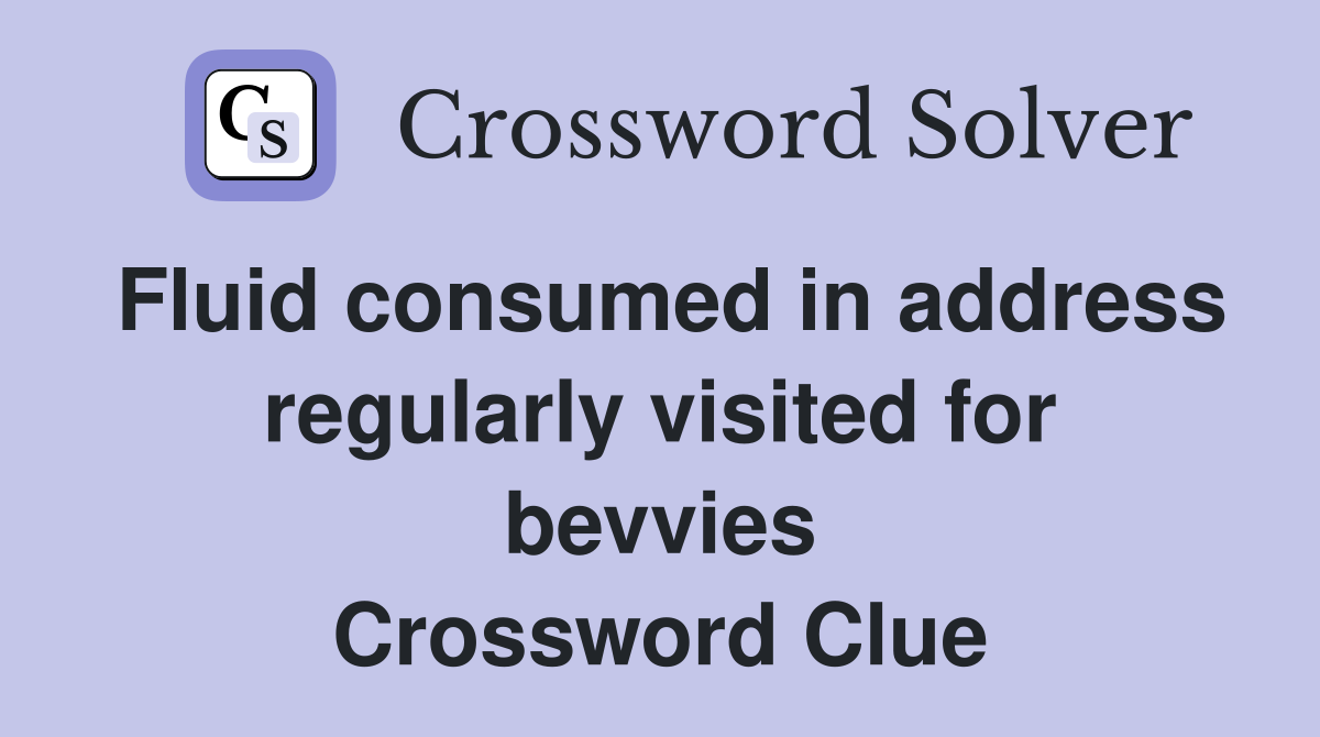 Fluid consumed in address regularly visited for bevvies Crossword Clue