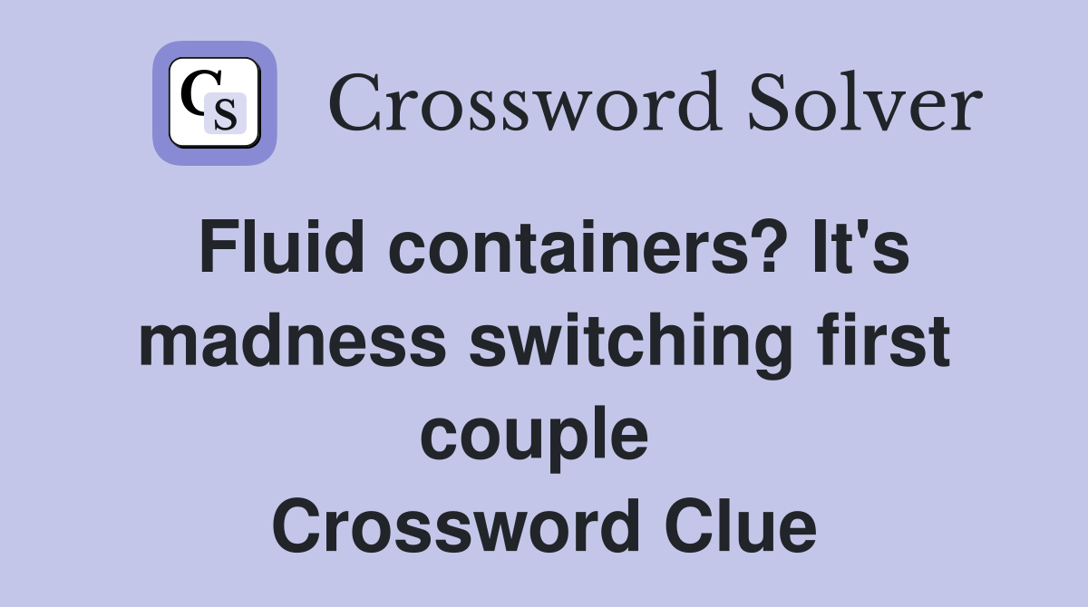 Fluid containers? It's madness switching first couple  Crossword Clue