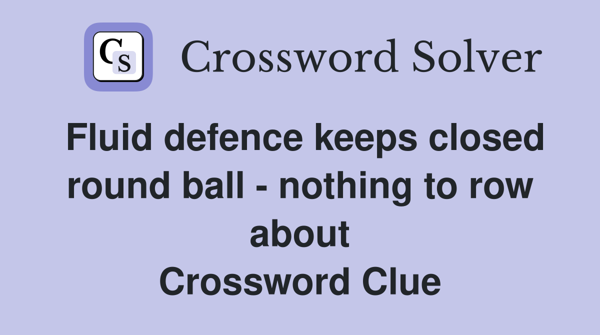Fluid defence keeps closed round ball - nothing to row about Crossword Clue