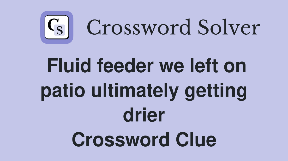 Fluid feeder we left on patio ultimately getting drier Crossword Clue