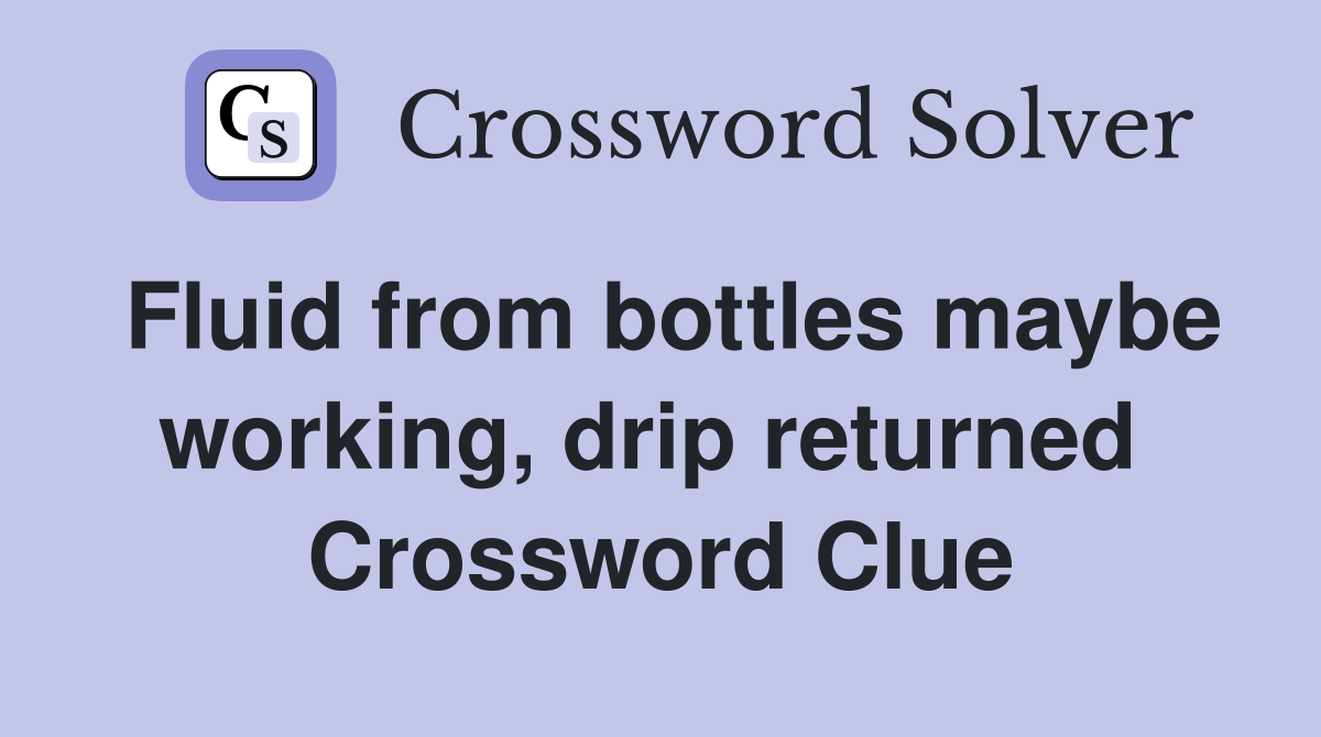 Fluid from bottles maybe working, drip returned  Crossword Clue