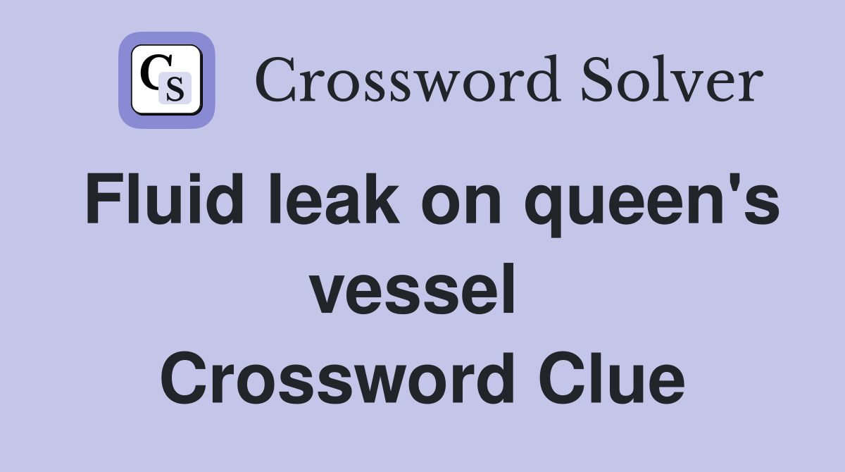 Fluid leak on queen's vessel  Crossword Clue