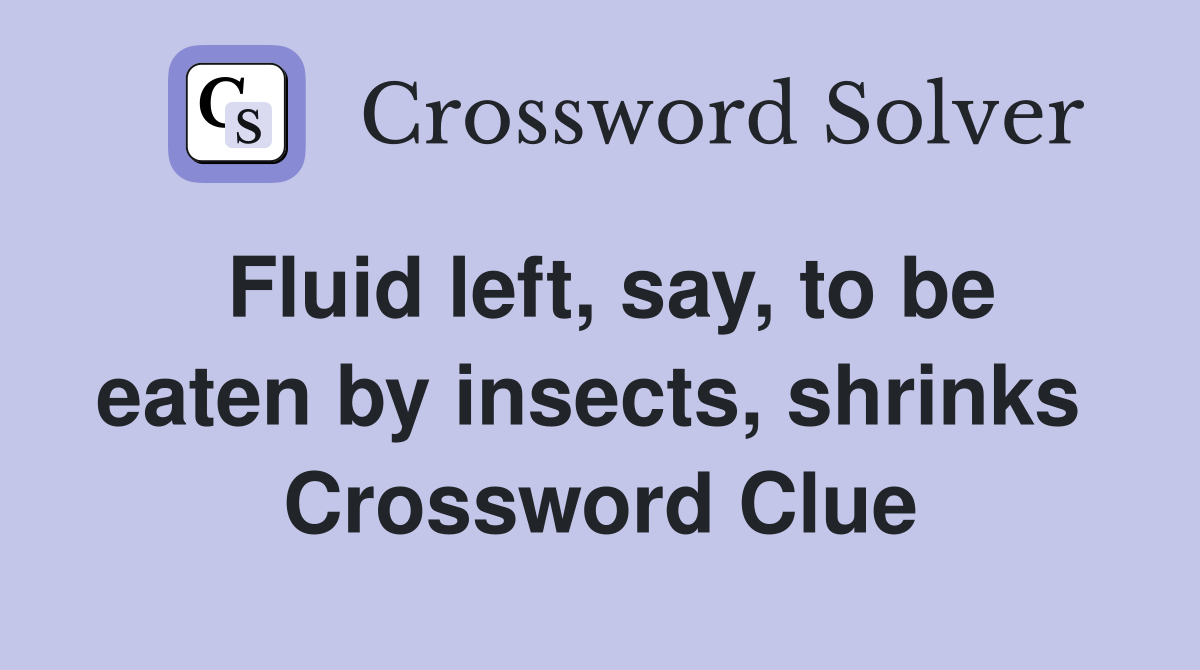 Fluid left, say, to be eaten by insects, shrinks  Crossword Clue