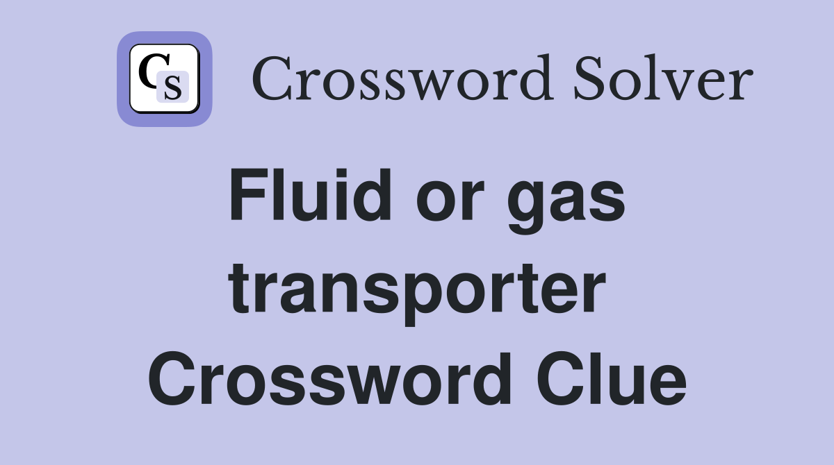 Fluid or gas transporter Crossword Clue
