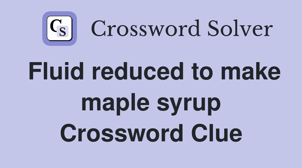 Fluid reduced to make maple syrup Crossword Clue