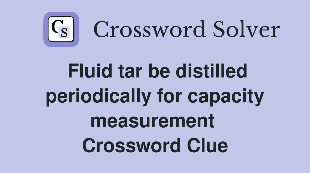 Fluid tar be distilled periodically for capacity measurement  Crossword Clue