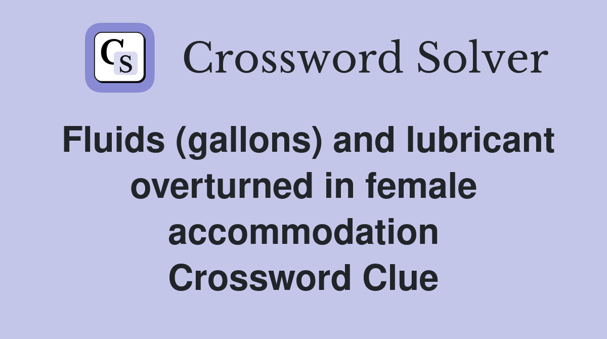 Fluids (gallons) and lubricant overturned in female accommodation Crossword Clue