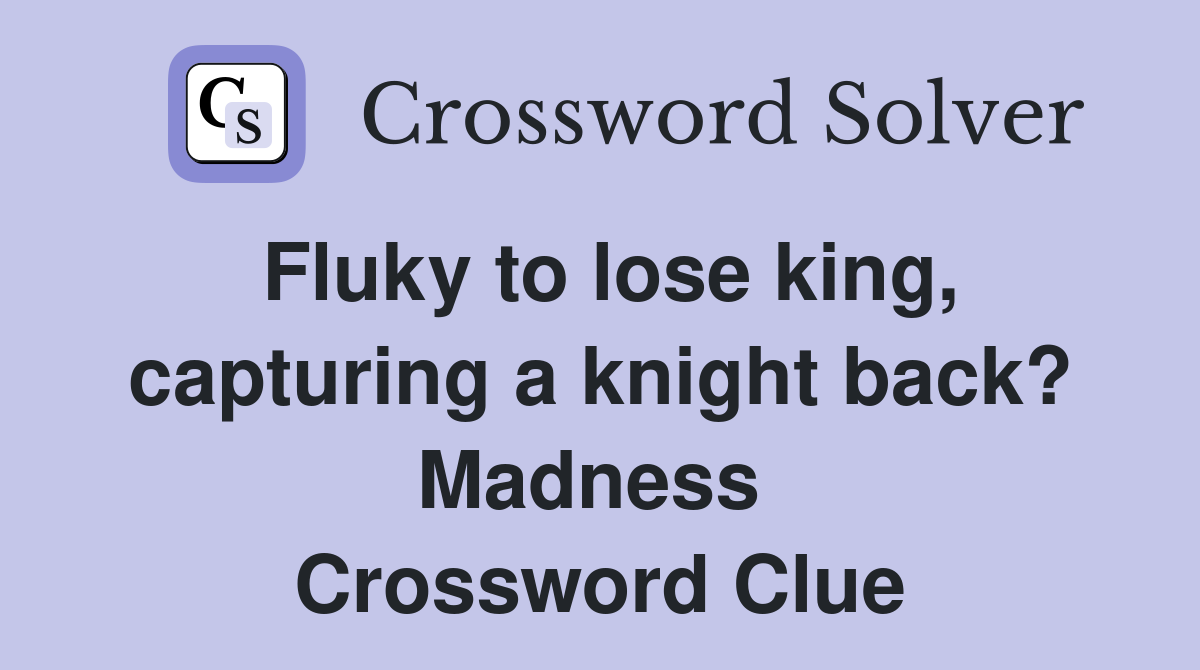 Fluky to lose king, capturing a knight back? Madness  Crossword Clue