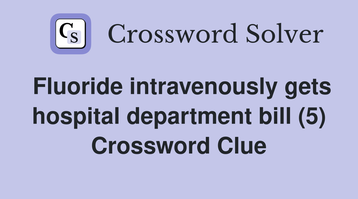 Fluoride intravenously gets hospital department bill (5) Crossword Clue