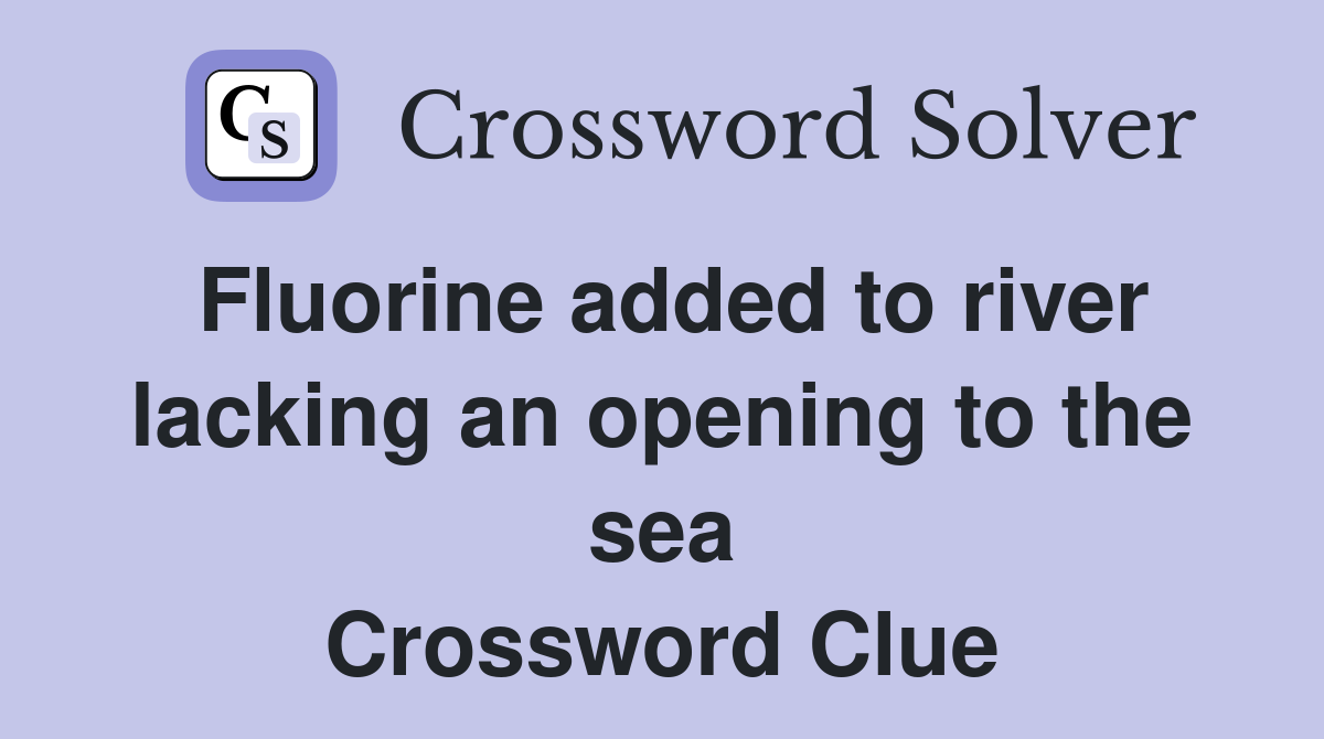 Fluorine added to river lacking an opening to the sea Crossword Clue