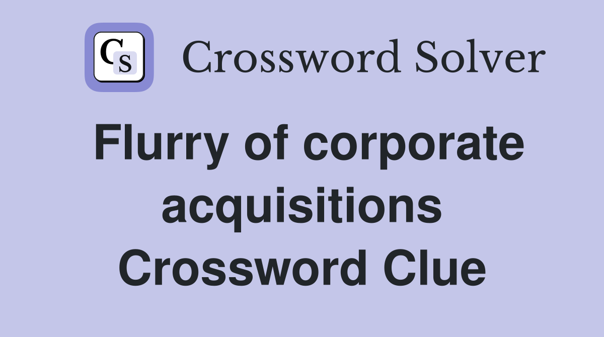Flurry of corporate acquisitions Crossword Clue