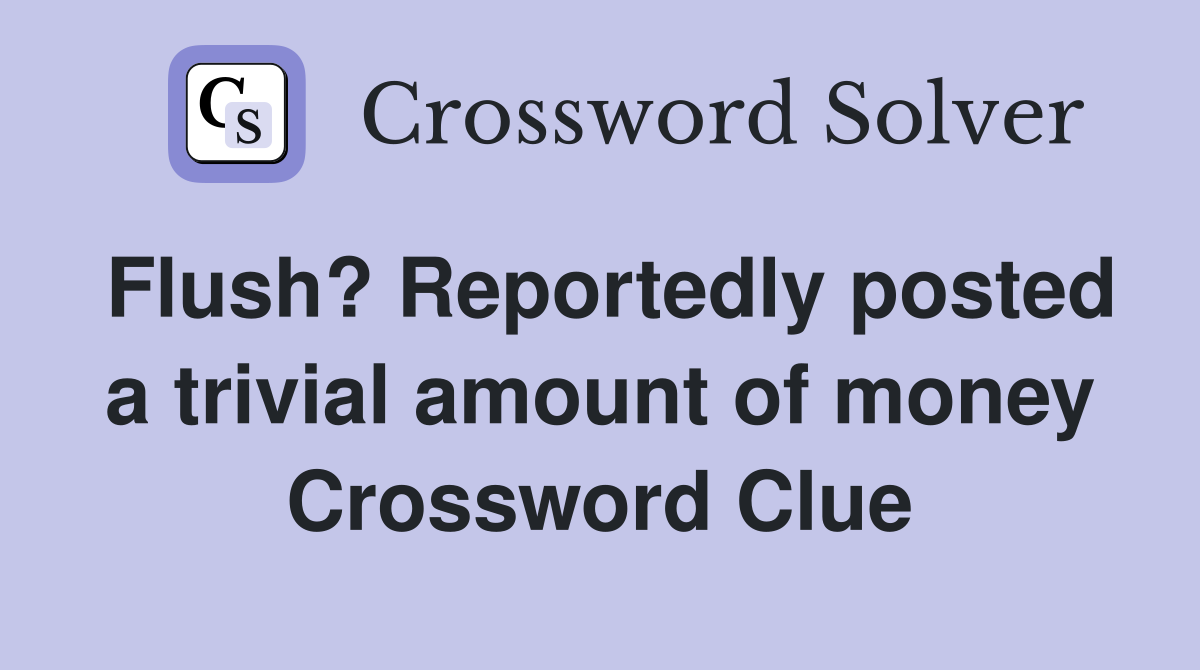 Flush? Reportedly posted a trivial amount of money Crossword Clue