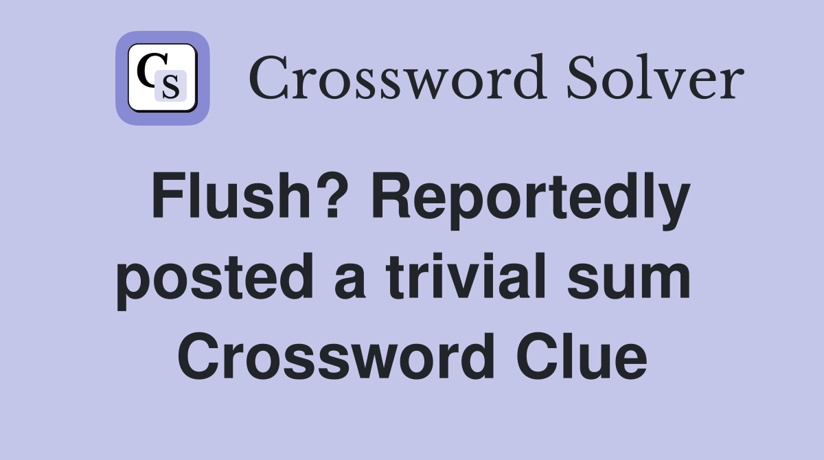 Flush? Reportedly posted a trivial sum  Crossword Clue