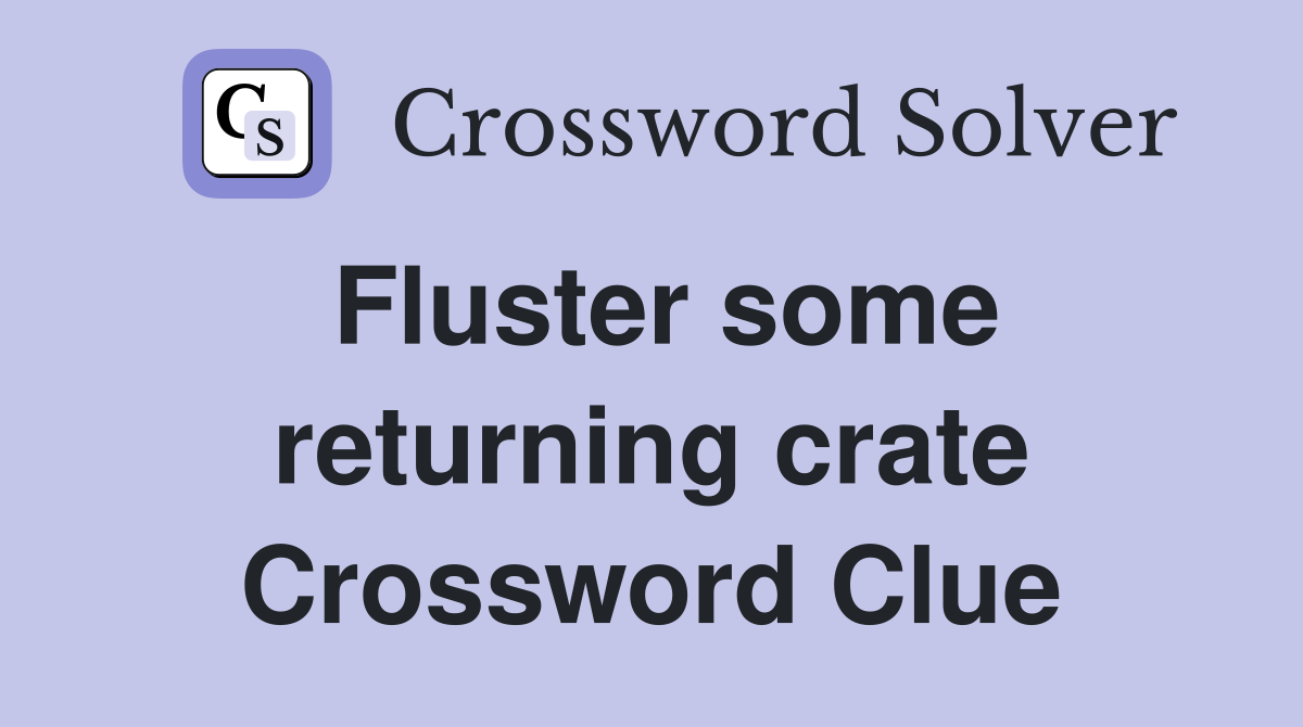 Fluster some returning crate Crossword Clue