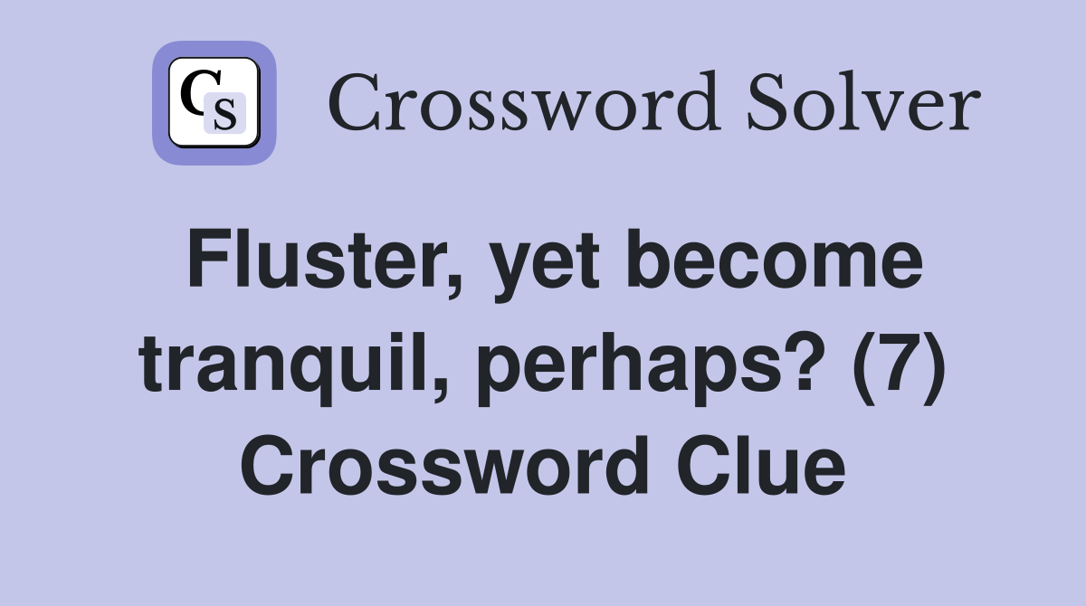 Fluster, yet become tranquil, perhaps? (7) Crossword Clue