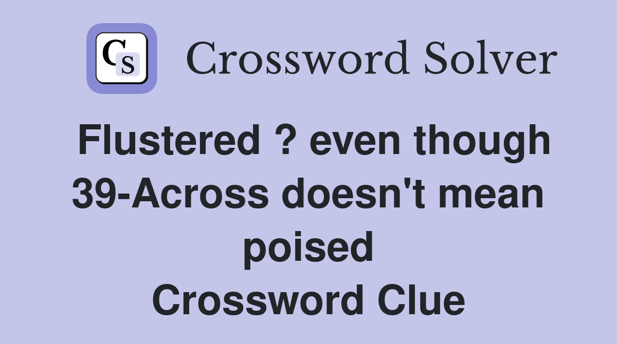 Flustered ? even though 39-Across doesn't mean poised Crossword Clue