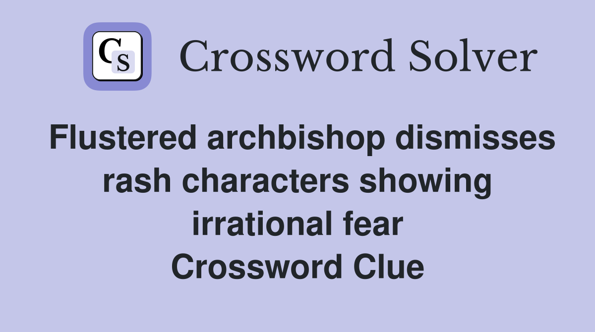 Flustered archbishop dismisses rash characters showing irrational fear Crossword Clue