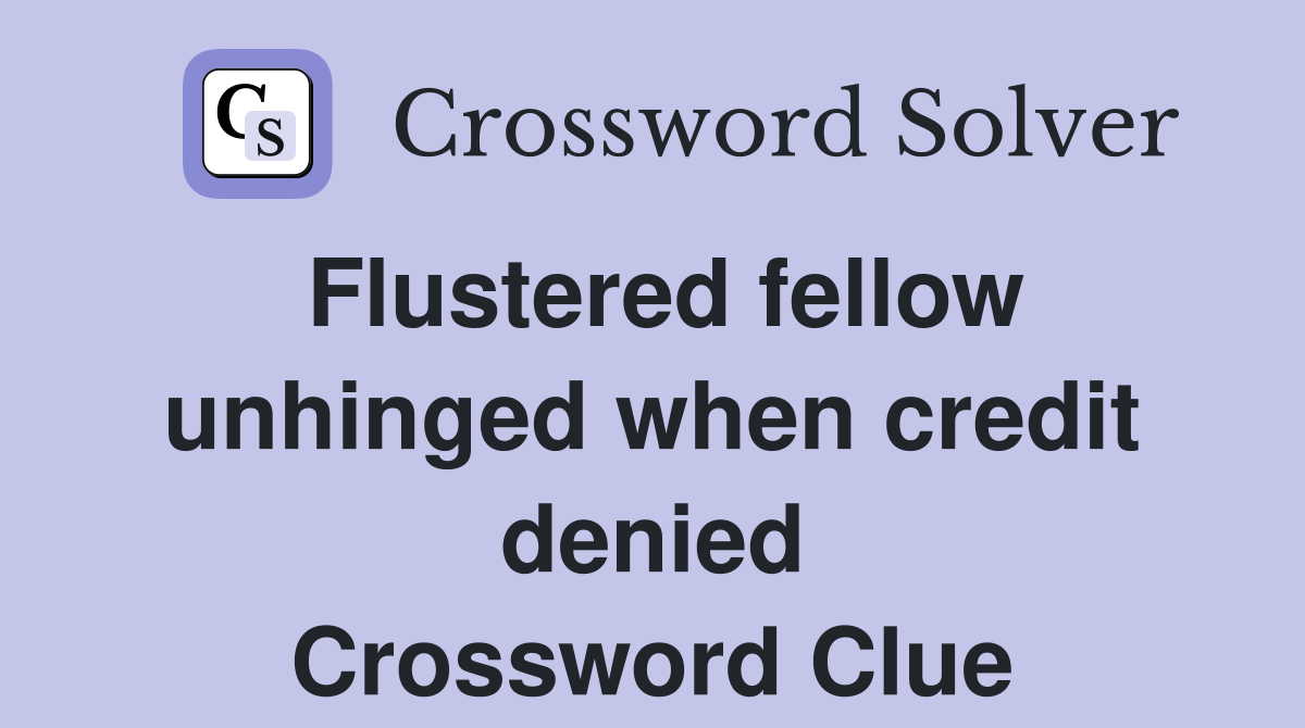 Flustered fellow unhinged when credit denied Crossword Clue
