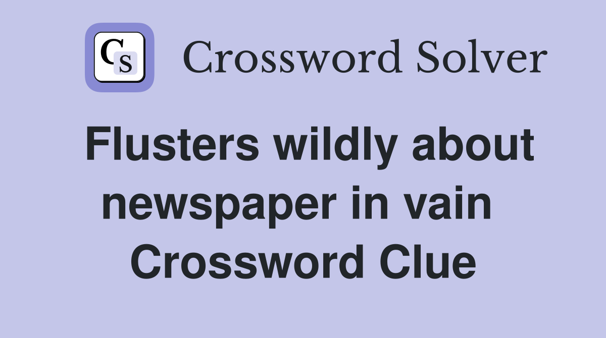 Flusters wildly about newspaper in vain  Crossword Clue