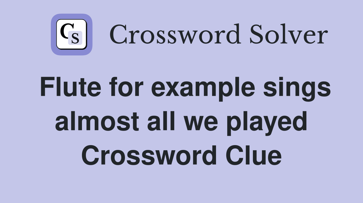 Flute for example sings almost all we played Crossword Clue