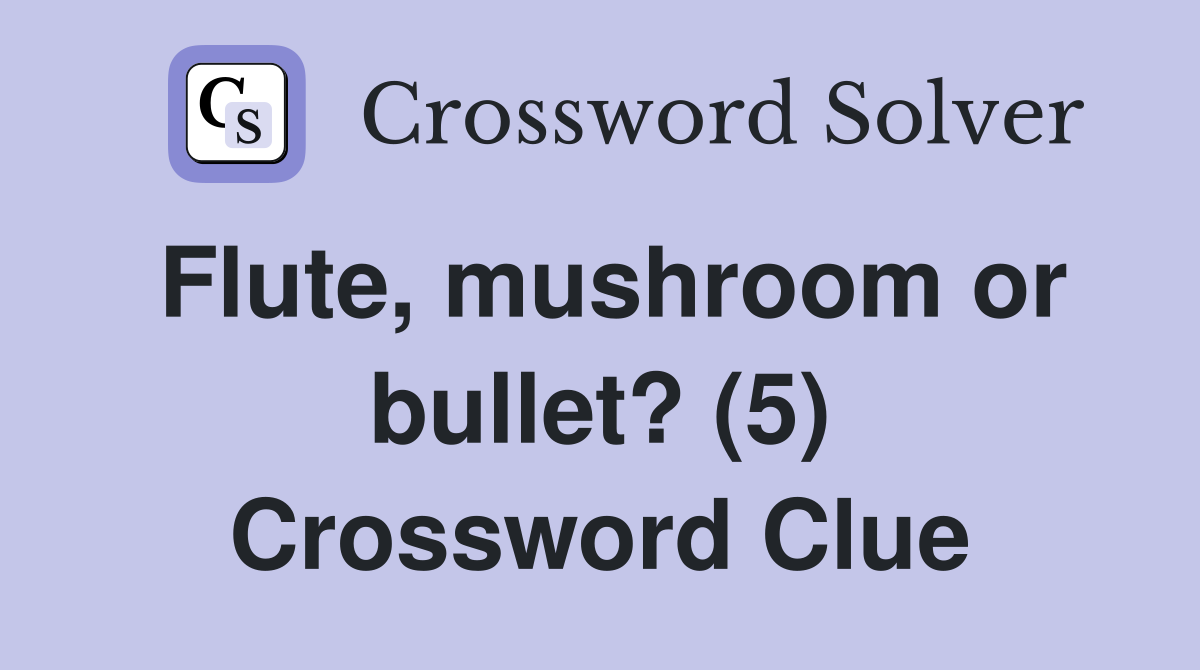Flute, mushroom or bullet? (5) Crossword Clue