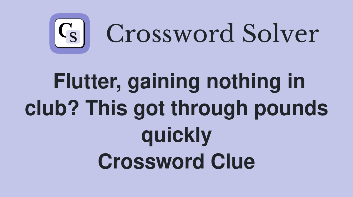 Flutter, gaining nothing in club? This got through pounds quickly Crossword Clue
