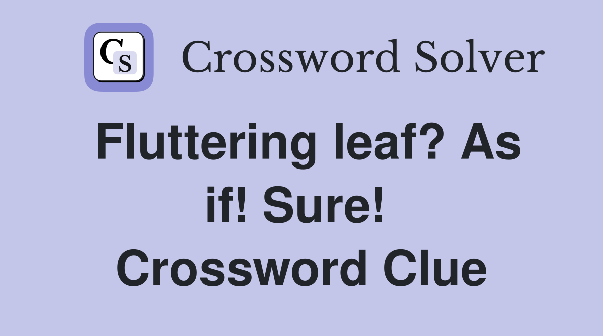 Fluttering leaf? As if! Sure!  Crossword Clue