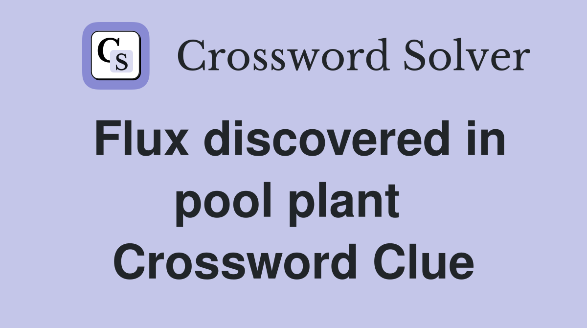 Flux discovered in pool plant  Crossword Clue