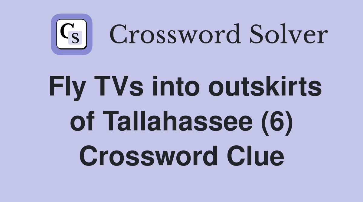 Fly TVs into outskirts of Tallahassee (6) Crossword Clue