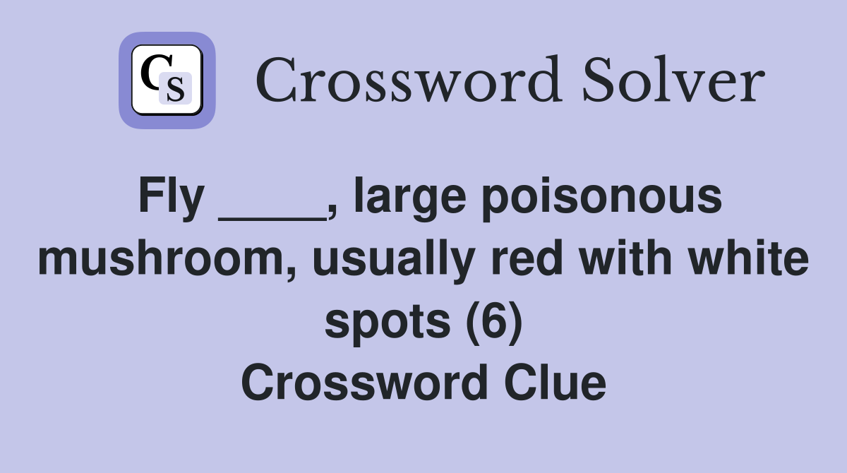 Fly ____, large poisonous mushroom, usually red with white spots (6) Crossword Clue