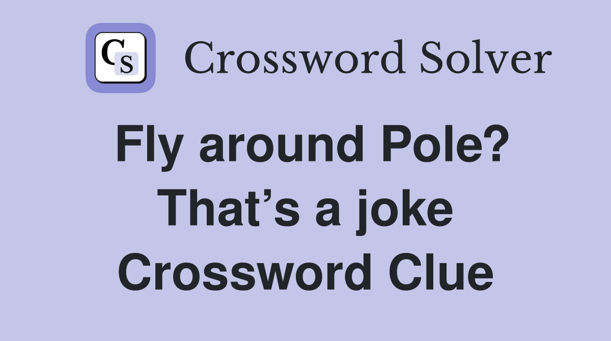 Fly around Pole? That’s a joke Crossword Clue