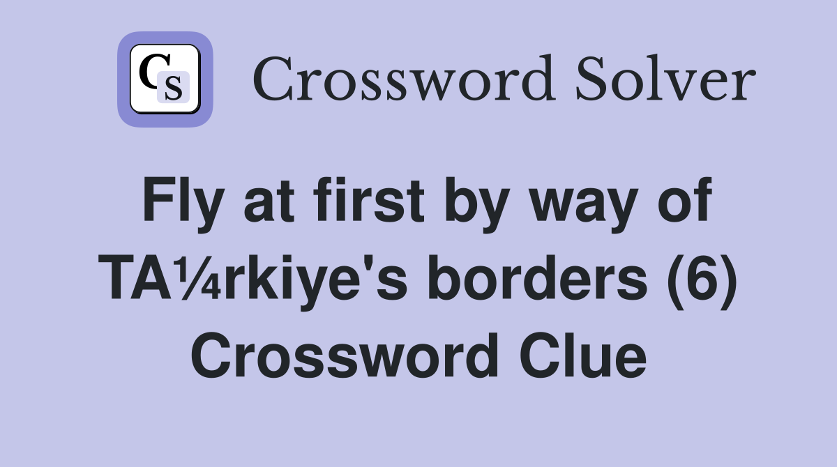 Fly at first by way of TA¼rkiye's borders (6) Crossword Clue