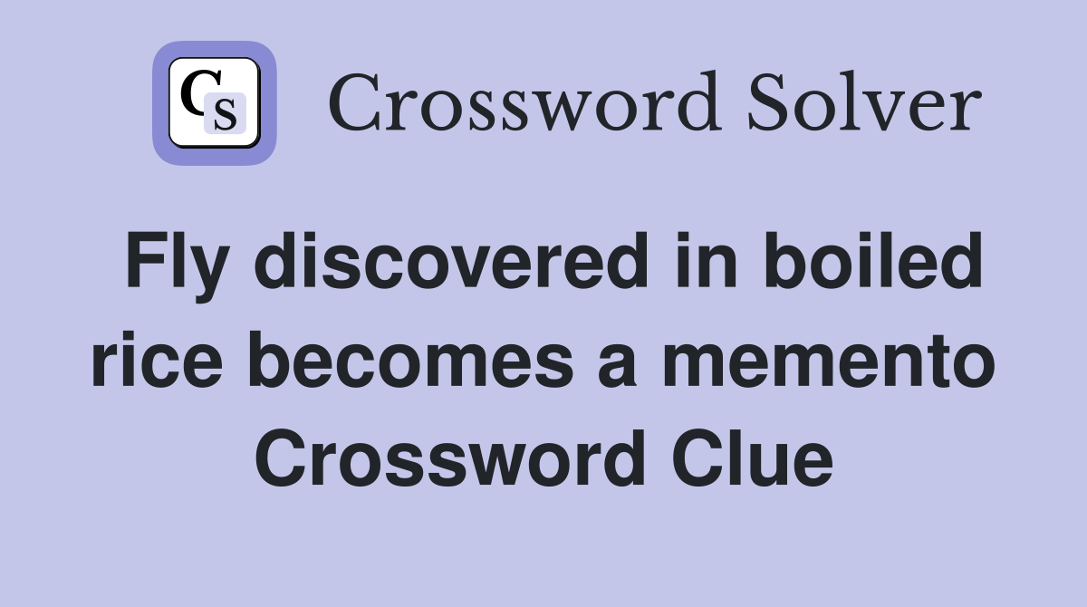Fly discovered in boiled rice becomes a memento Crossword Clue