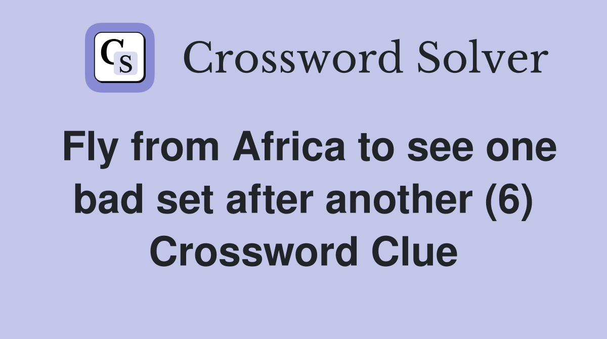 Fly from Africa to see one bad set after another (6) Crossword Clue