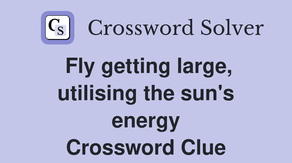 Fly getting large, utilising the sun's energy Crossword Clue
