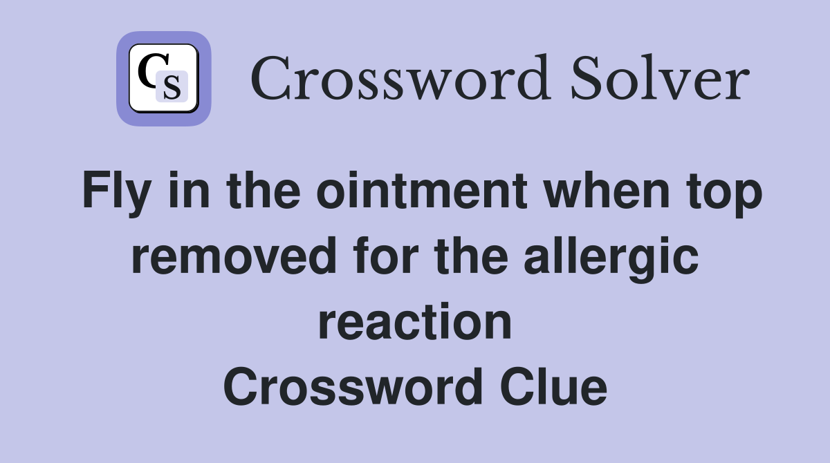 Fly in the ointment when top removed for the allergic reaction Crossword Clue