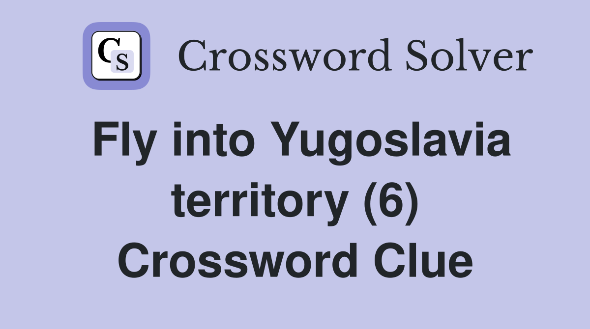 Fly into Yugoslavia territory (6) Crossword Clue