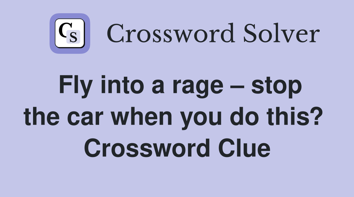 Fly into a rage – stop the car when you do this?  Crossword Clue