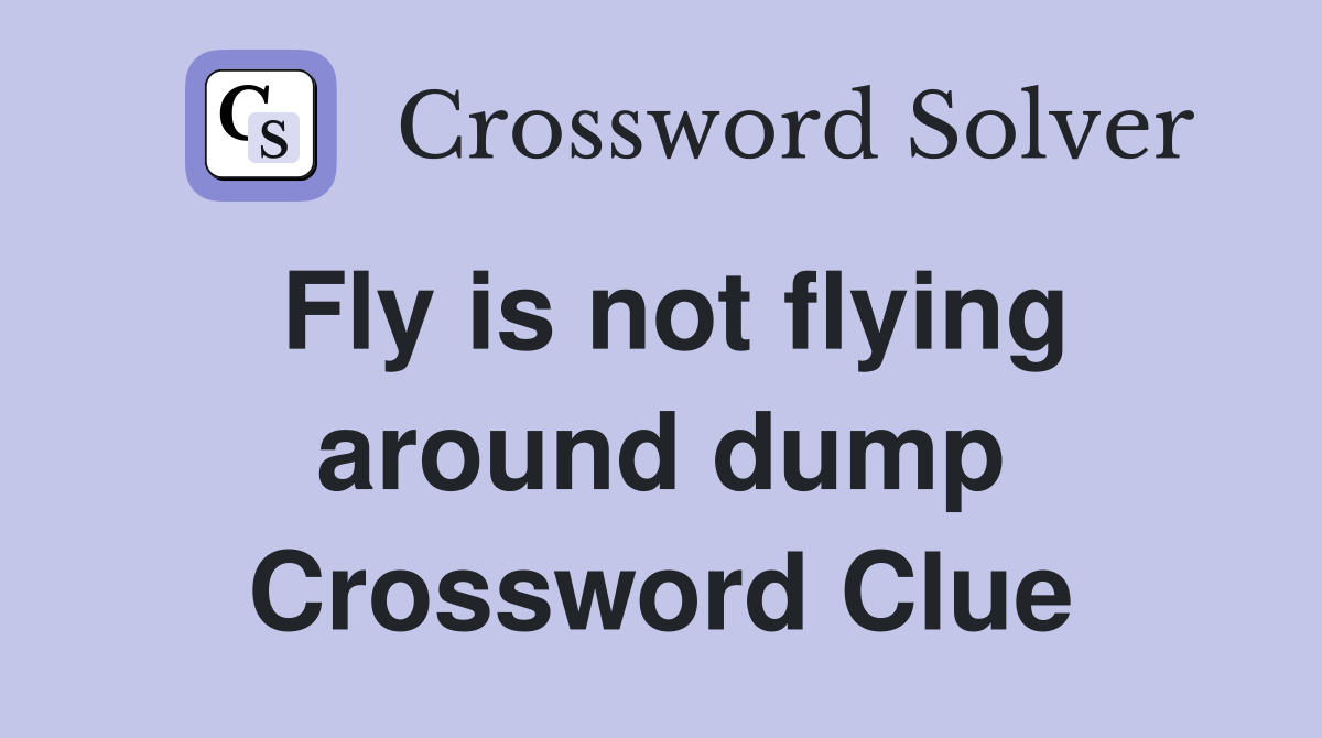 Fly is not flying around dump Crossword Clue