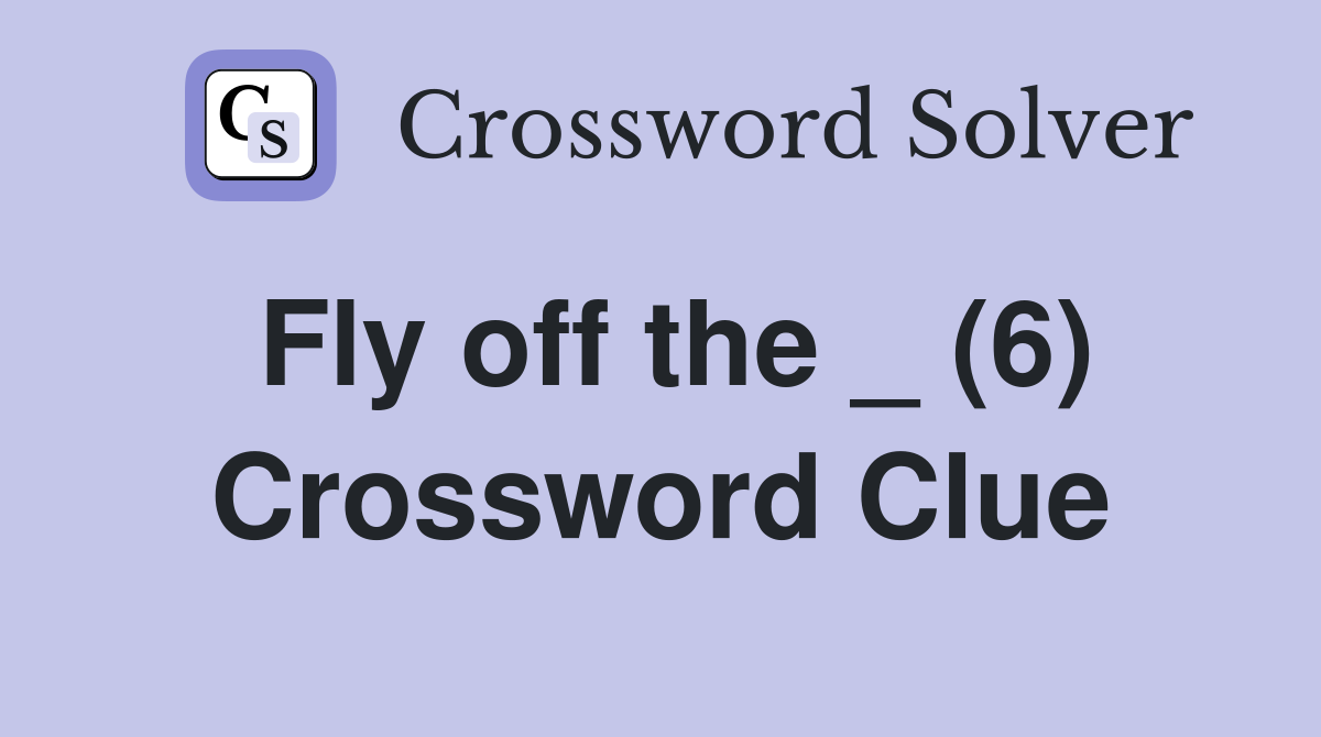 Fly off the _ (6) Crossword Clue