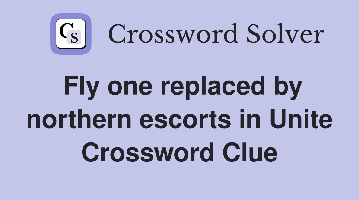 Fly one replaced by northern escorts in Unite Crossword Clue