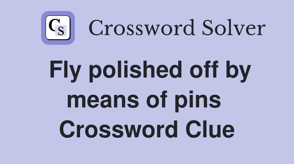 Fly polished off by means of pins  Crossword Clue