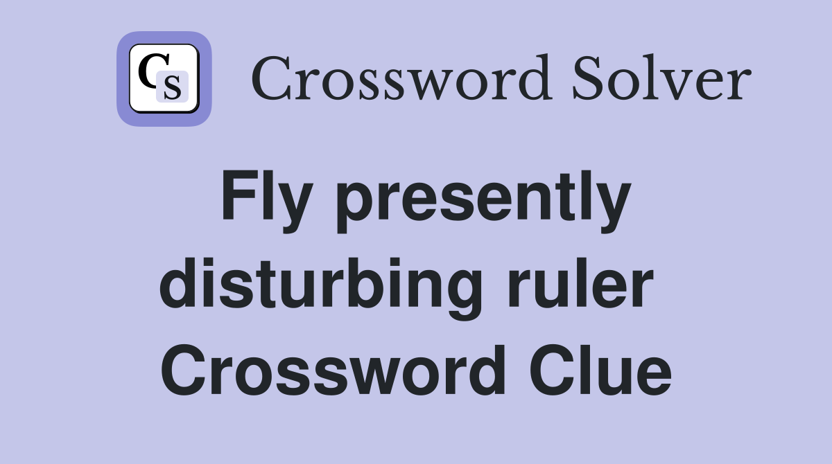 Fly presently disturbing ruler  Crossword Clue