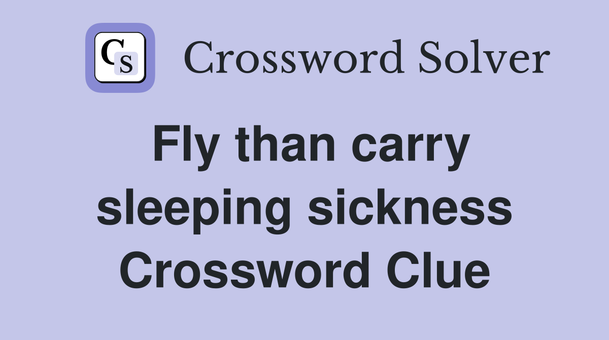 Fly than carry sleeping sickness Crossword Clue