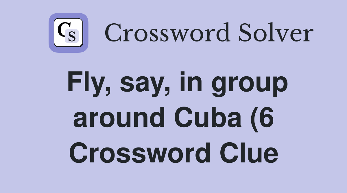Fly say in group around Cuba (6) Crossword Clue Answers Crossword Fly say in group around Cuba (6) Crossword Clue Answers Crossword