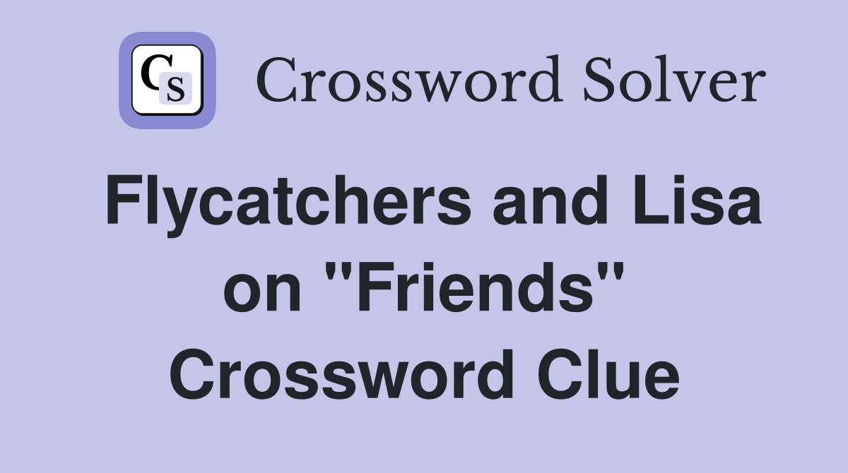 Flycatchers and Lisa on "Friends" Crossword Clue