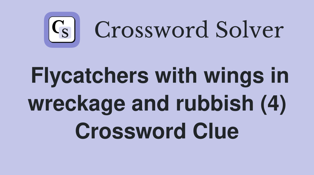 Flycatchers with wings in wreckage and rubbish (4) Crossword Clue
