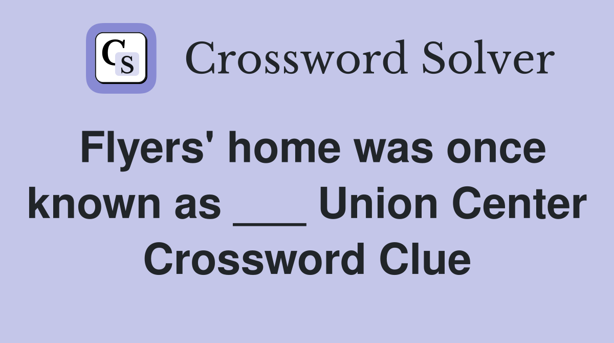 Flyers' home was once known as ___ Union Center Crossword Clue