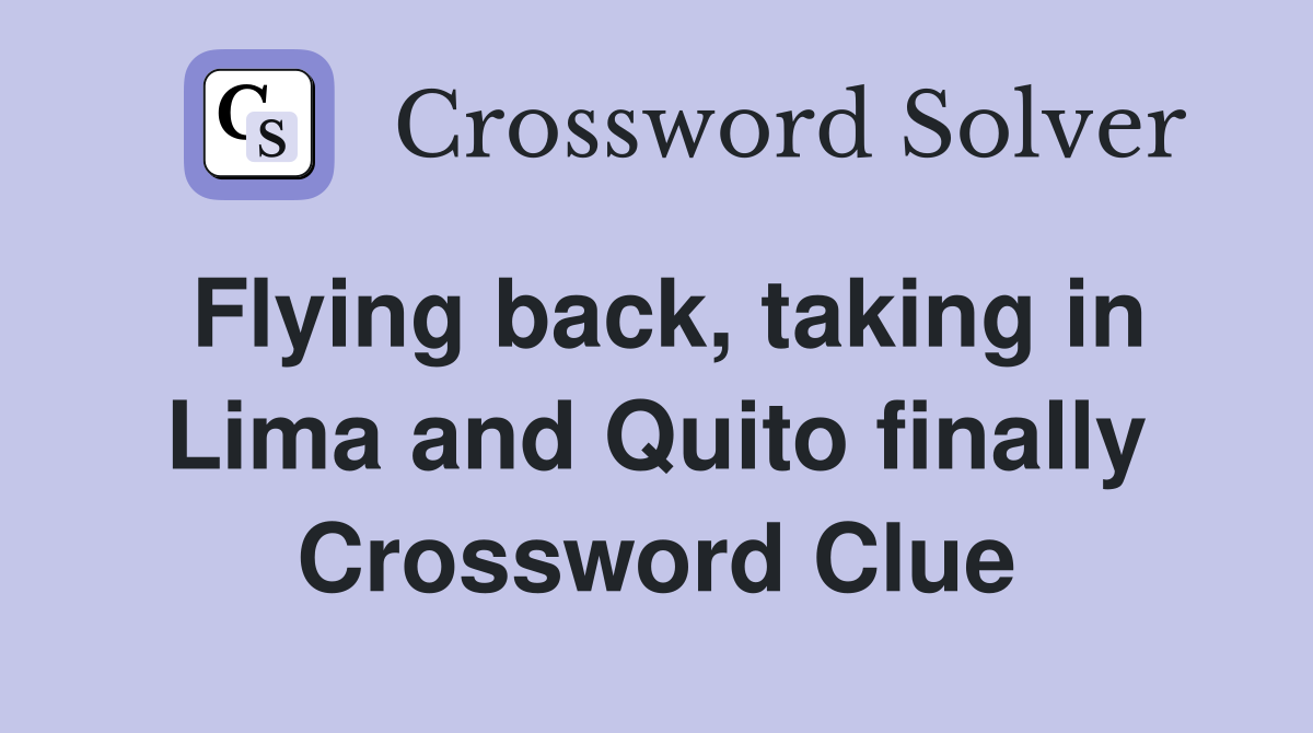 Flying back, taking in Lima and Quito finally Crossword Clue
